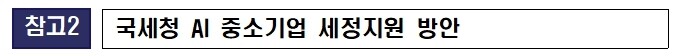 □ 중기부 지원사업에 선정된 AI 기업 세정지원 (‘26.10.1.∼’28.2.28.)


➀ AI 스타트업(창업 5년 이내)은 정기 세무조사 선정 제외, 그 외 AI 중소기업은 정기 세무조사 유예* 등 성장 단계별 구분지원
 * 납세자 신청에 따라 세무조사 착수 예정일로부터 2년간 유예(지방 소재 기업 3년)
 - 명백한 탈루 혐의가 없는 경우에는 신고내용 확인*대상에서도 제외하여 세무 검증 최소화 
 * 법인세 신고 후 불성실 신고 혐의 법인에 대해 서면으로 신고내용 적정 여부 검증 

➁ AI 중소기업이 연구개발에 전념할 수 있도록 연구·인력개발비 세액공제 사전심사 및 법인세 공제·감면 컨설팅 신청 우선 처리

➂ 납부기한 연장, 납세담보 면제, 압류･매각 유예, 경정청구 우선처리, 환급금 조기 지급 등을 통해 기업 자금의 유동성을 지원

➃ 홈택스 AI 중소기업 전용상담 서비스 제공, 전국 세무서에 AI 기업 전용상담창구 설치(세제혜택 등 안내, 애로사항 수집 제도개선)